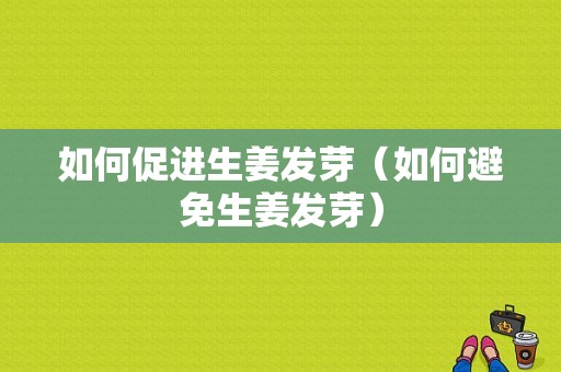 如何促進(jìn)生姜發(fā)芽（如何避免生姜發(fā)芽）