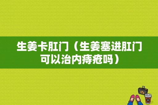 生姜卡肛門（生姜塞進(jìn)肛門可以治內(nèi)痔瘡嗎）