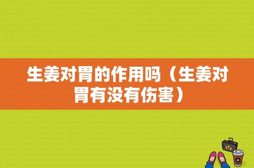 生姜對胃的作用嗎（生姜對胃有沒有傷害）