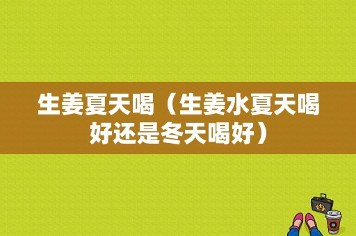 生姜夏天喝（生姜水夏天喝好還是冬天喝好）