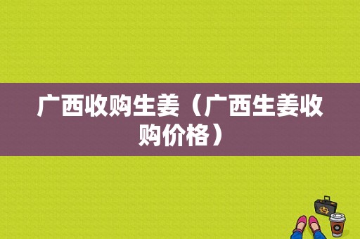 廣西收購生姜（廣西生姜收購價格）