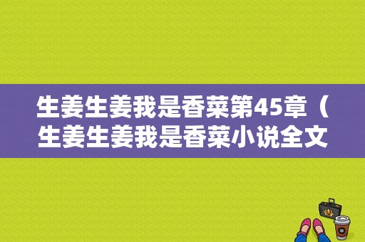 生姜生姜我是香菜第45章（生姜生姜我是香菜小說(shuō)全文免費(fèi)閱讀）