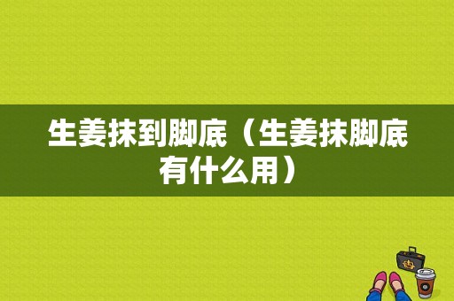 生姜抹到腳底（生姜抹腳底有什么用）