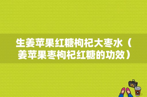 生姜蘋(píng)果紅糖枸杞大棗水（姜蘋(píng)果棗枸杞紅糖的功效）-圖1