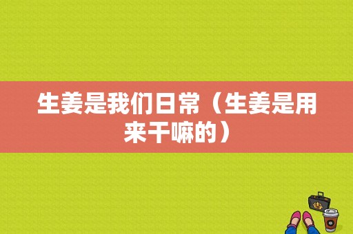 生姜是我們?nèi)粘＃ㄉ怯脕砀陕锏模?圖1